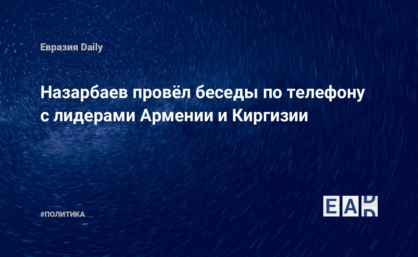 Назарбаев провёл беседы по телефону с лидерами Армении и Киргизии —  EADaily, 7 августа 2018 — Новости политики, Новости Кавказа