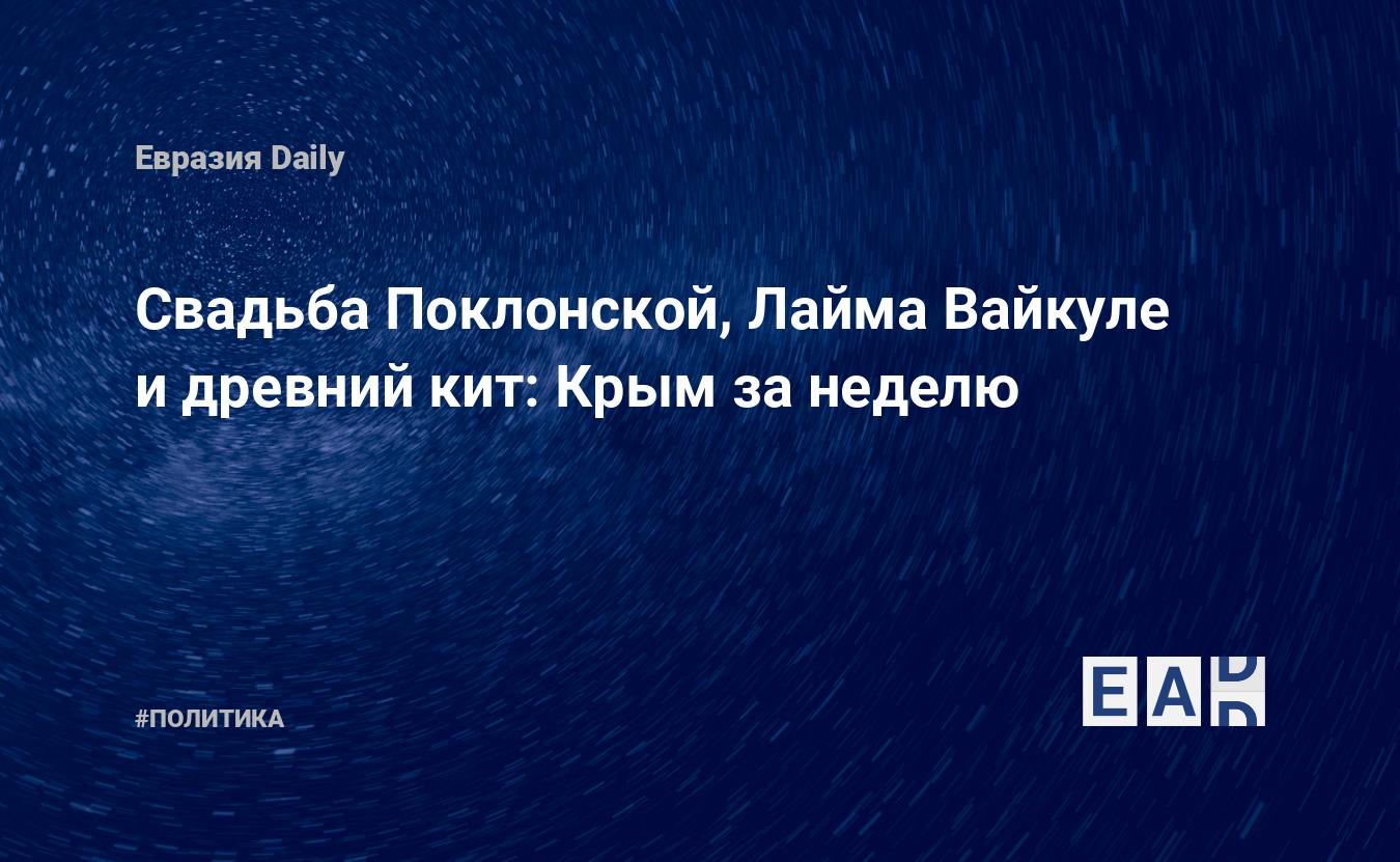 Свадьба Поклонской, Лайма Вайкуле и древний кит: Крым за неделю — EADaily,  17 августа 2018 — Новости политики, Новости России