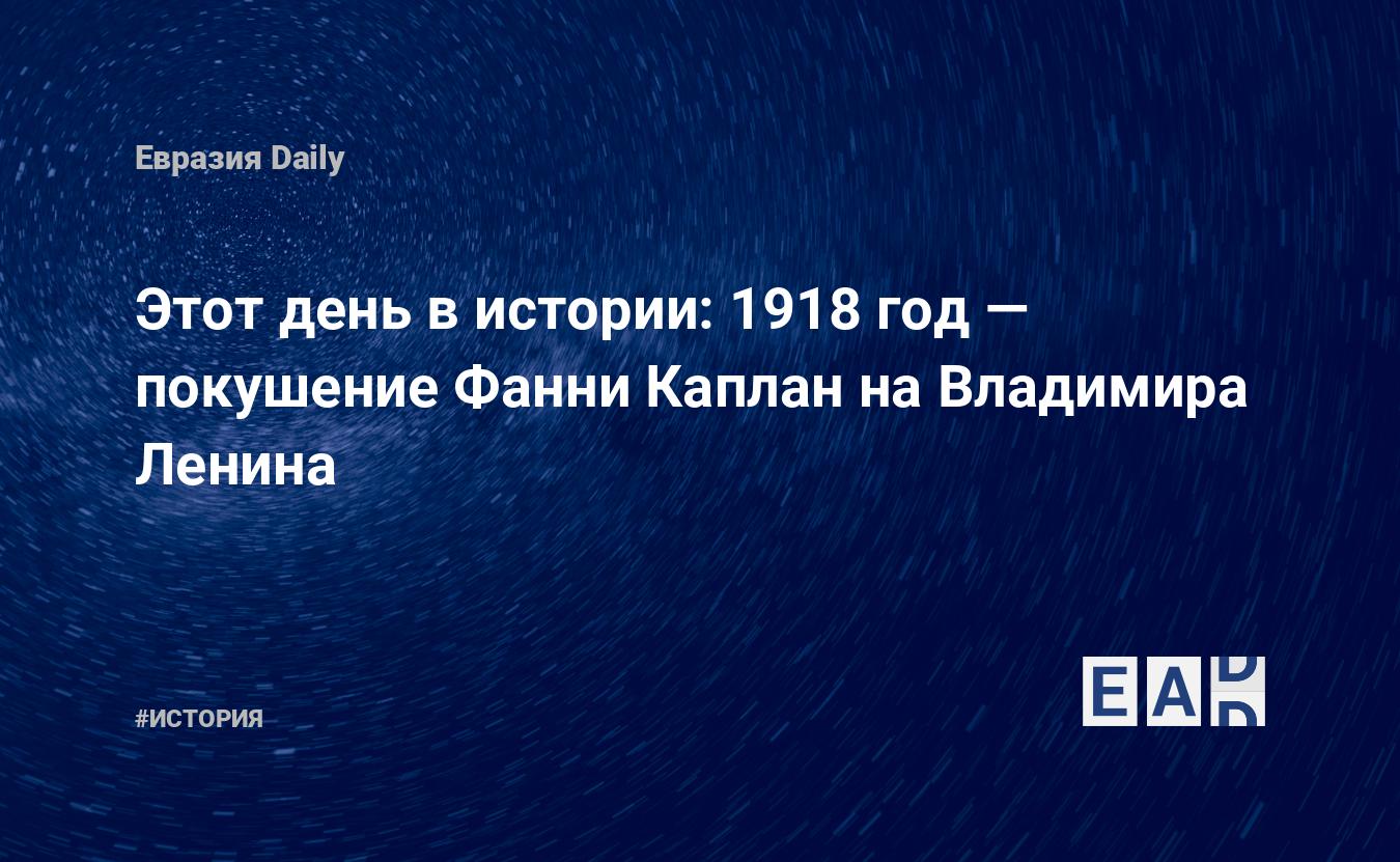 Этот день в истории: 1918 год — покушение Фанни Каплан на Владимира Ленина  — EADaily, 30 августа 2018 — История