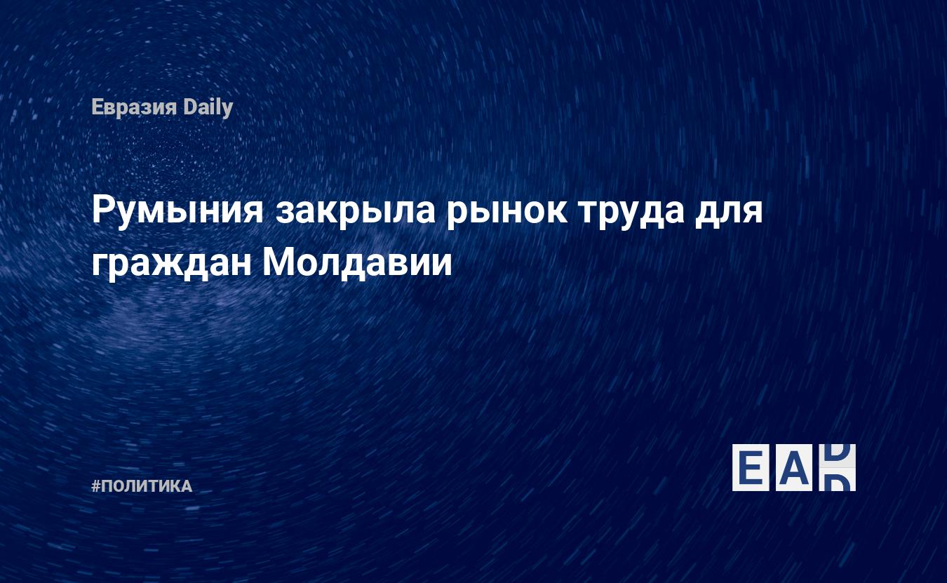 Румыния закрыла рынок труда для граждан Молдавии — EADaily, 1 октября 2018 — Новости политики, Новости Европы