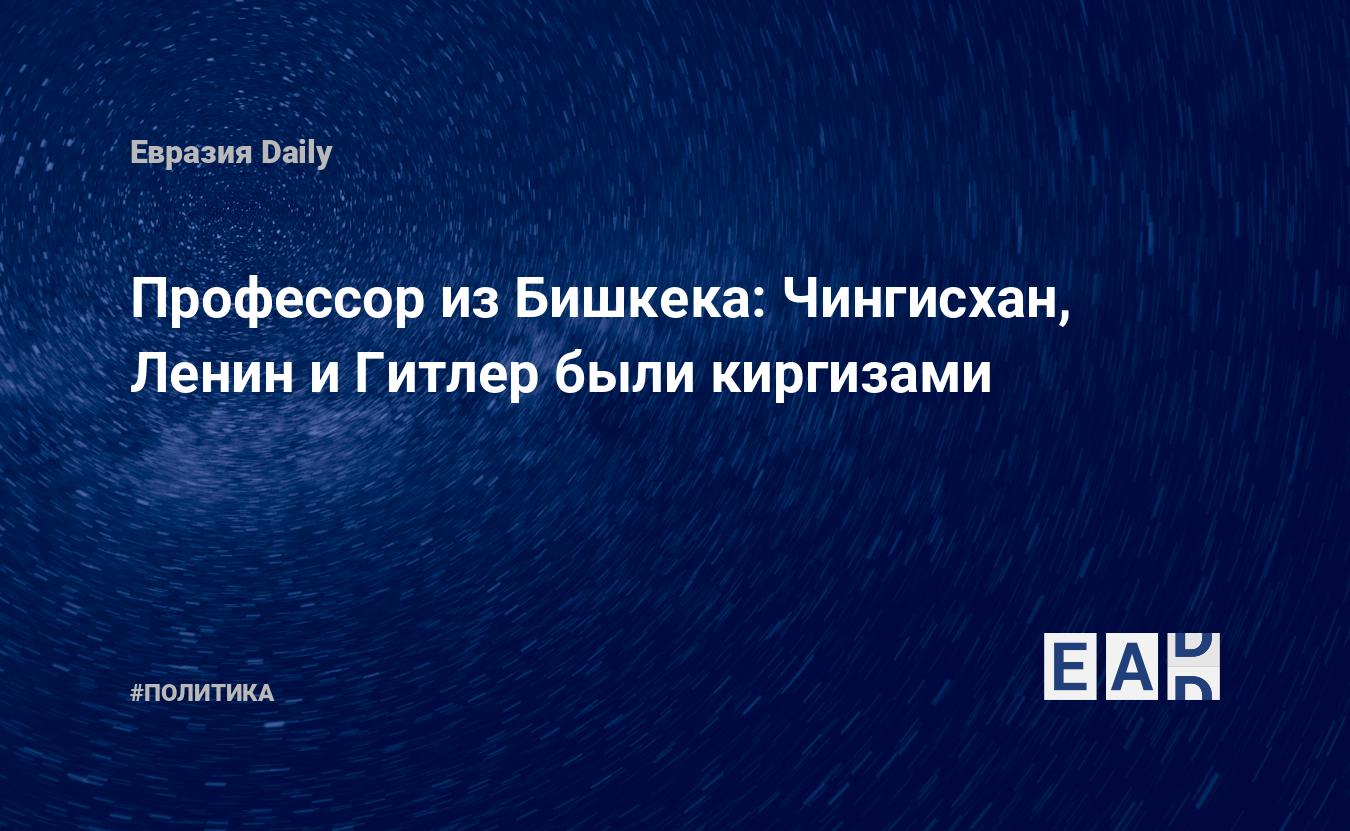 Профессор из Бишкека: Чингисхан, Ленин и Гитлер были киргизами — EADaily,  22 октября 2018 — Новости политики, Новости Европы