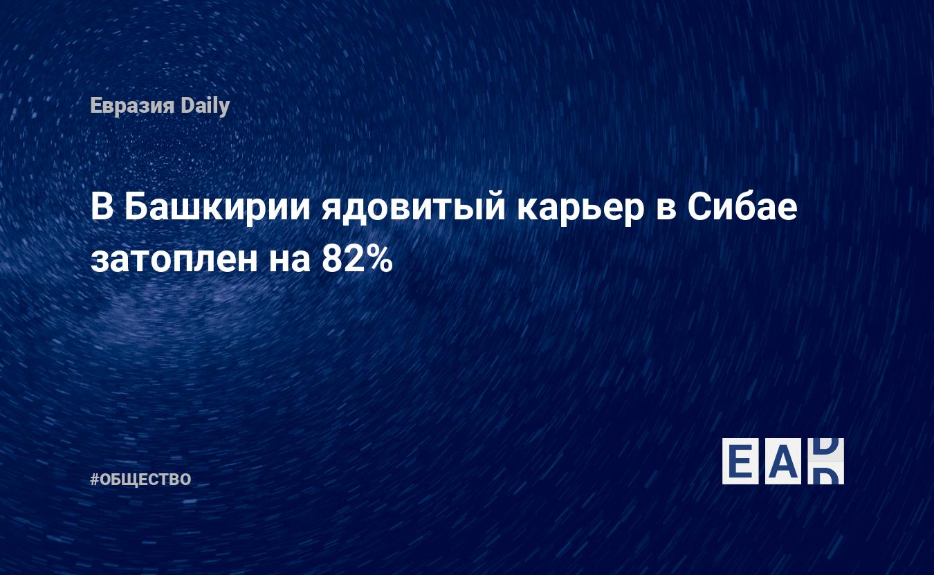 В Башкирии ядовитый карьер в Сибае затоплен на 82% — EADaily, 11 марта 2019 — Общество. Новости, Новости России