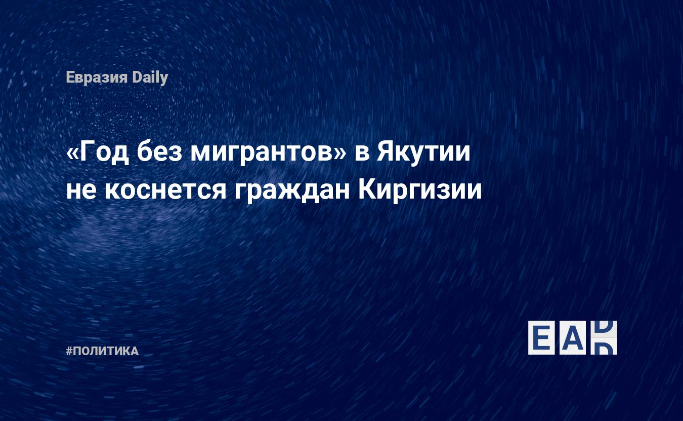 Год без мигрантов» в Якутии не коснется граждан Киргизии — EADaily, 28  марта 2019 — Новости политики, Новости России