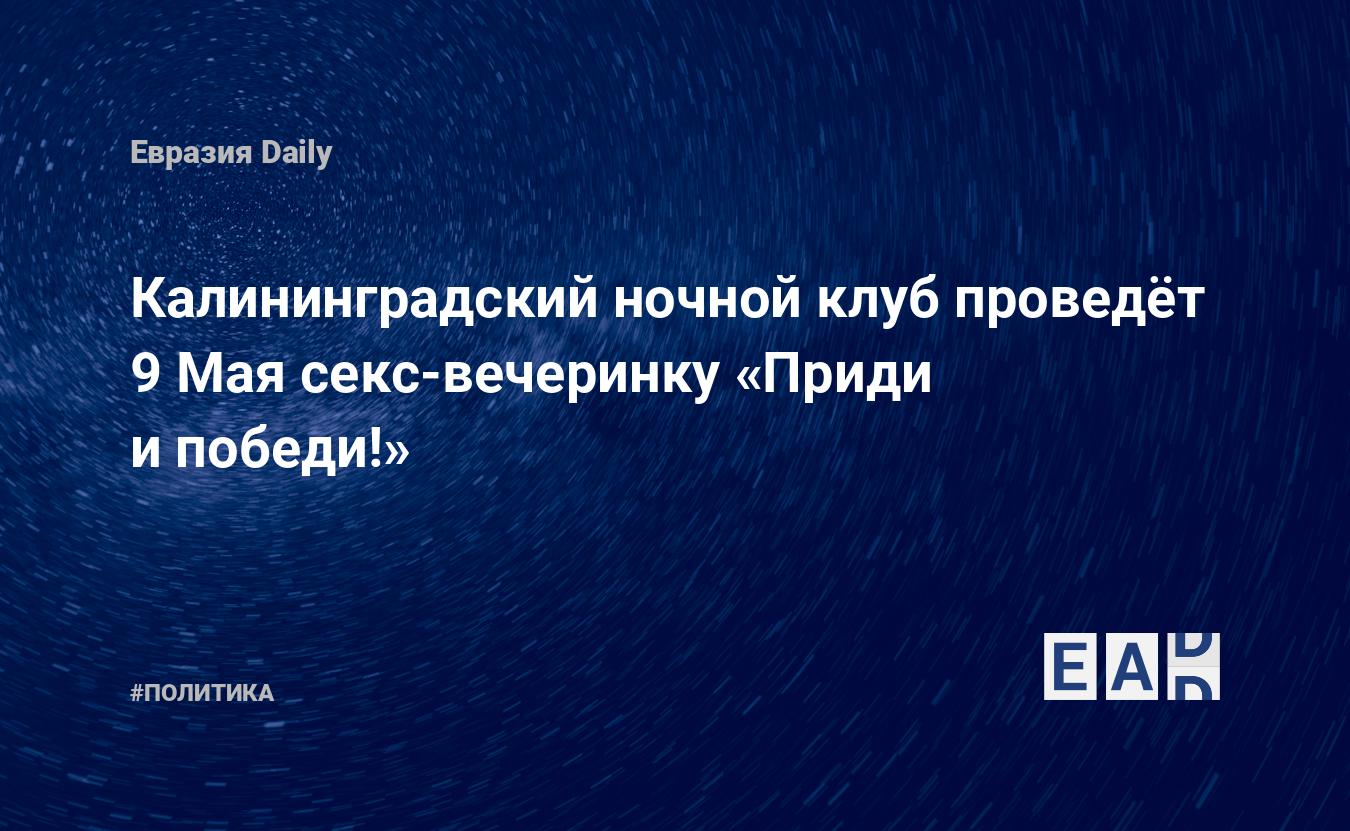 Калининградский ночной клуб проведёт 9 Мая секс-вечеринку «Приди и победи!»  — EADaily, 7 мая 2019 — Новости политики, Новости России