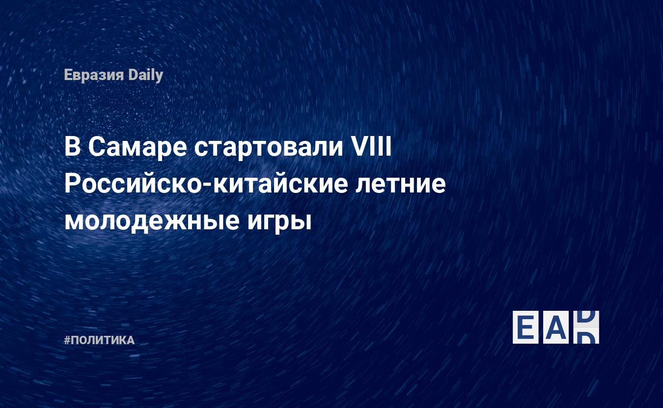 В Самаре стартовали VIII Российско-китайские летние молодежные игры —  EADaily, 17 июня 2019 — Новости политики, Новости России