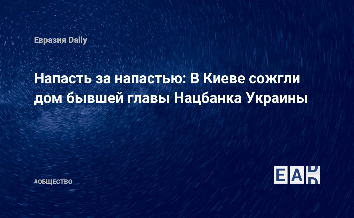 Напасть за напастью: В Киеве сожгли дом бывшей главы Нацбанка Украины —  EADaily — Украина. Новости Украины. Новости Украина. Новости из Украины.  Украина новости.