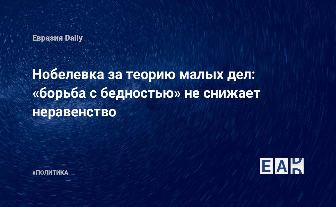 Нобелевка за теорию малых дел: «борьба с бедностью» не снижает неравенство  — EADaily, 18 октября 2019 — Новости политики, Новости России