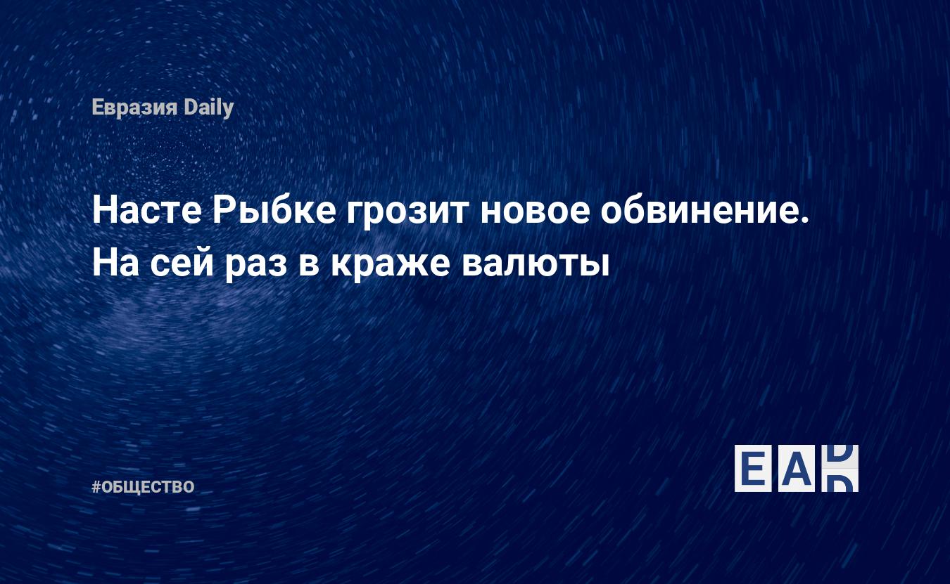 Насте Рыбке грозит новое обвинение. На сей раз в краже валюты — EADaily, 18  ноября 2019 — Общество. Новости, Новости России