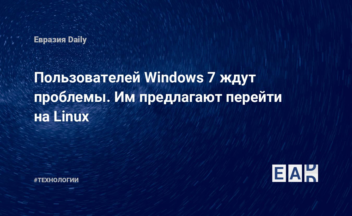 Пользователей Windows 7 ждут проблемы. Им предлагают перейти на Linux —  EADaily, 12 января 2020 — Технологии, Новости США