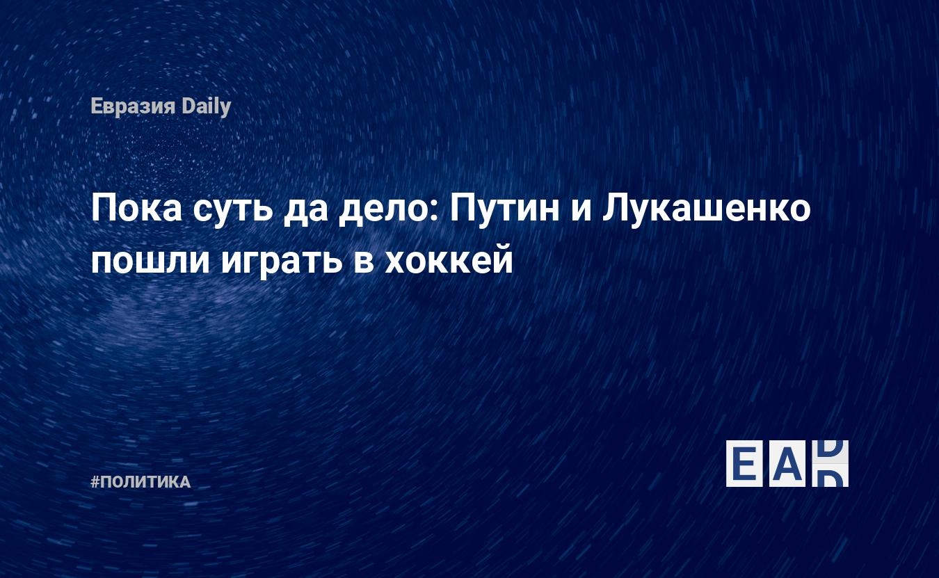 Пока суть да дело: Путин и Лукашенко пошли играть в хоккей — EADaily —  Лукашенко новости. Лукашенко последние новости. Новости Лукашенко.