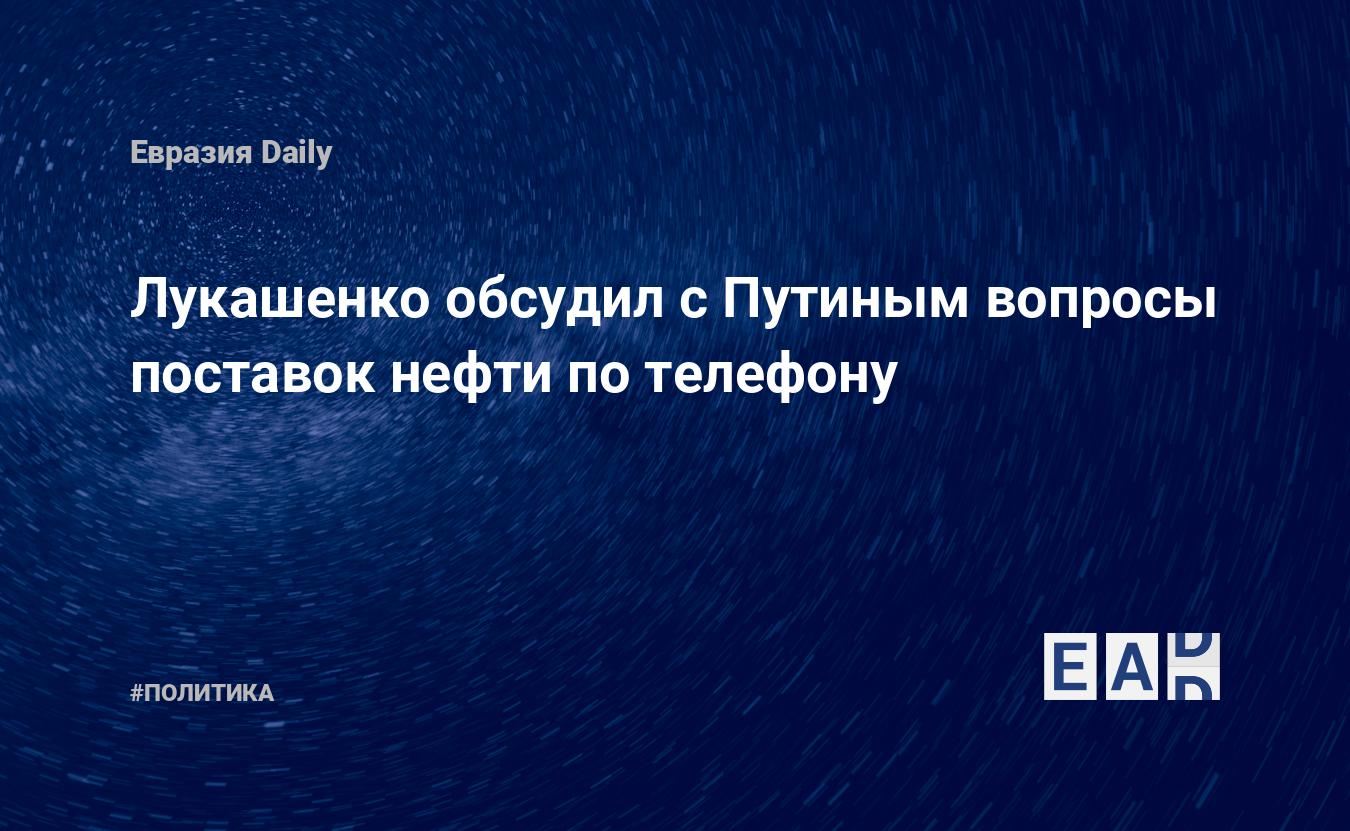 Лукашенко обсудил с Путиным вопросы поставок нефти по телефону — EADaily —  Лукашенко новости. Лукашенко последние новости. Новости Лукашенко.