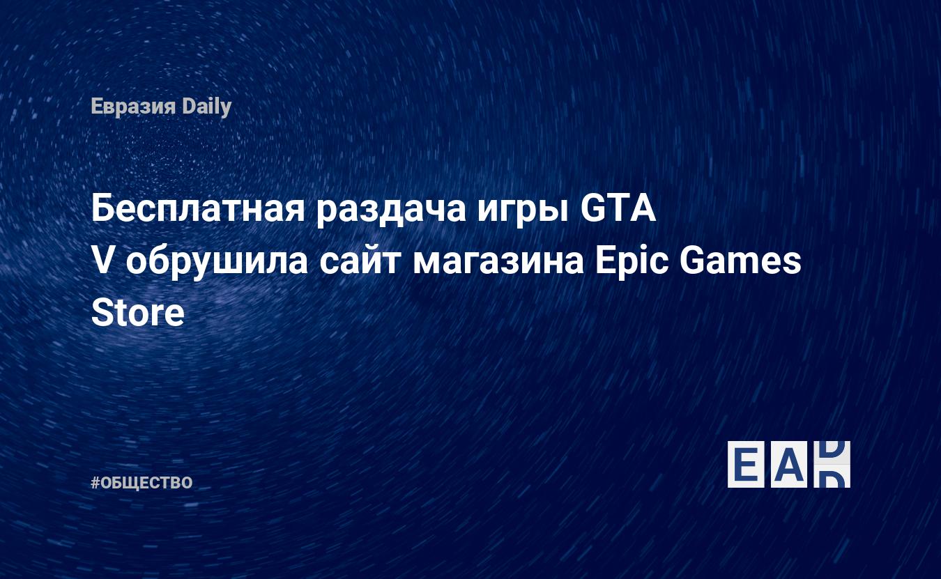 Бесплатная раздача игры GTA V обрушила сайт магазина Epic Games Store —  EADaily, 15 мая 2020 — Общество. Новости, Новости США