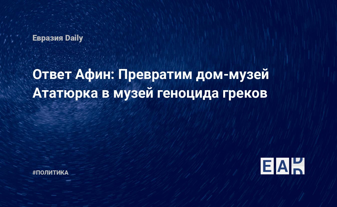 Ответ Афин: Превратим дом-музей Ататюрка в музей геноцида греков — EADaily,  10 июля 2020 — Новости политики, Новости России