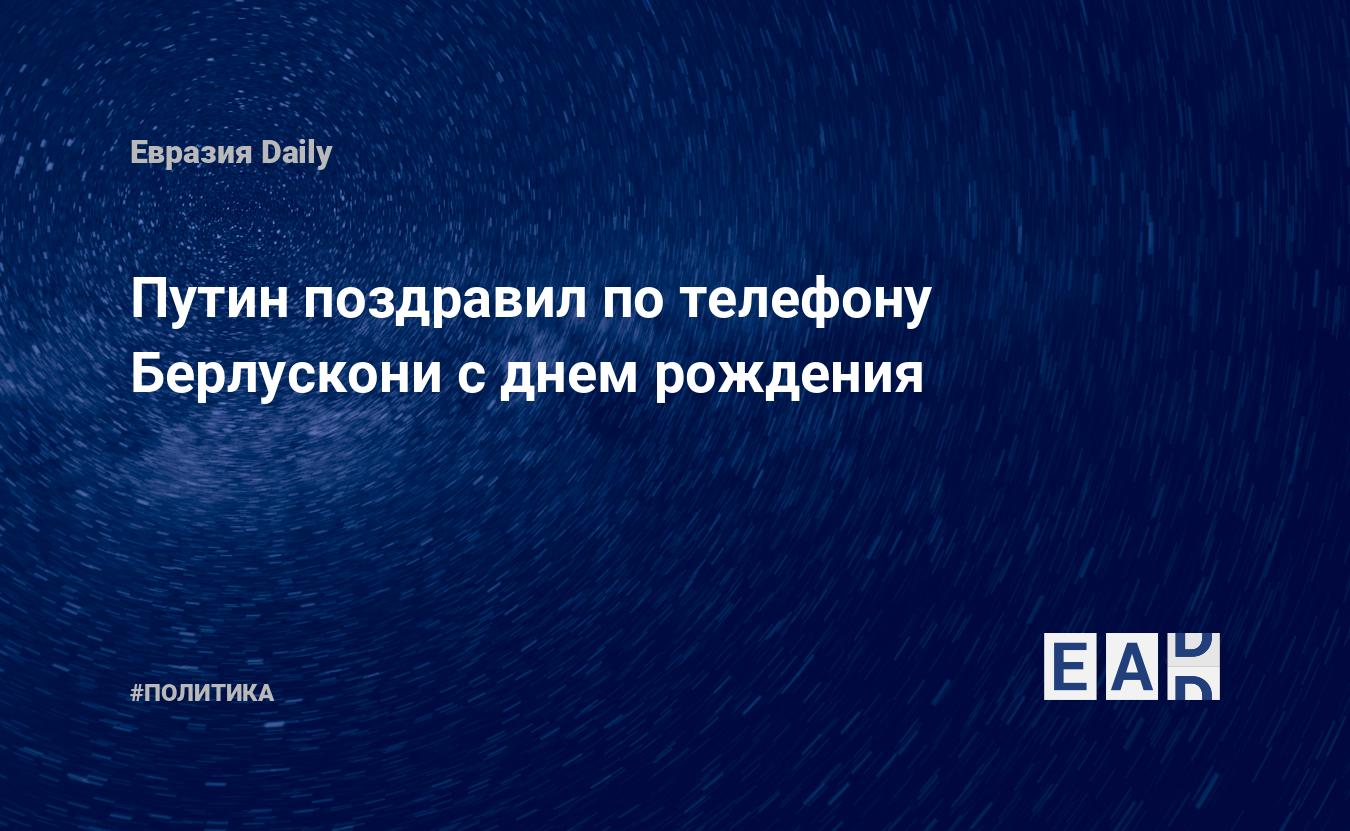 Путин поздравил по телефону Берлускони с днем рождения — EADaily, 29  сентября 2020 — Новости политики, Новости России