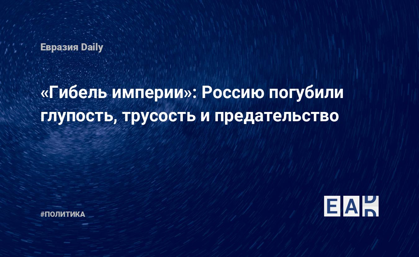 Гибель империи»: Россию погубили глупость, трусость и предательство —  EADaily — Россия. Новости России. Россия новости. Последние новости России.