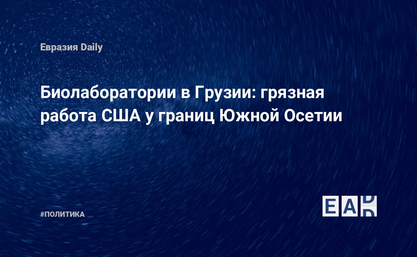 Биолаборатории в Грузии: грязная работа США у границ Южной Осетии —  EADaily, 20 мая 2021 — Новости политики, Новости России