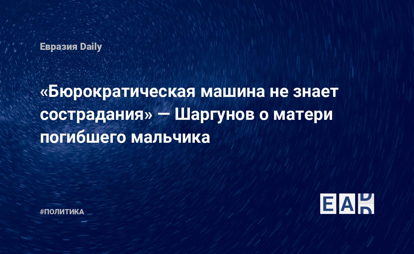 Бюрократическая машина не знает сострадания» — Шаргунов о матери погибшего  мальчика — EADaily, 2 июня 2021 — Новости политики, Новости России