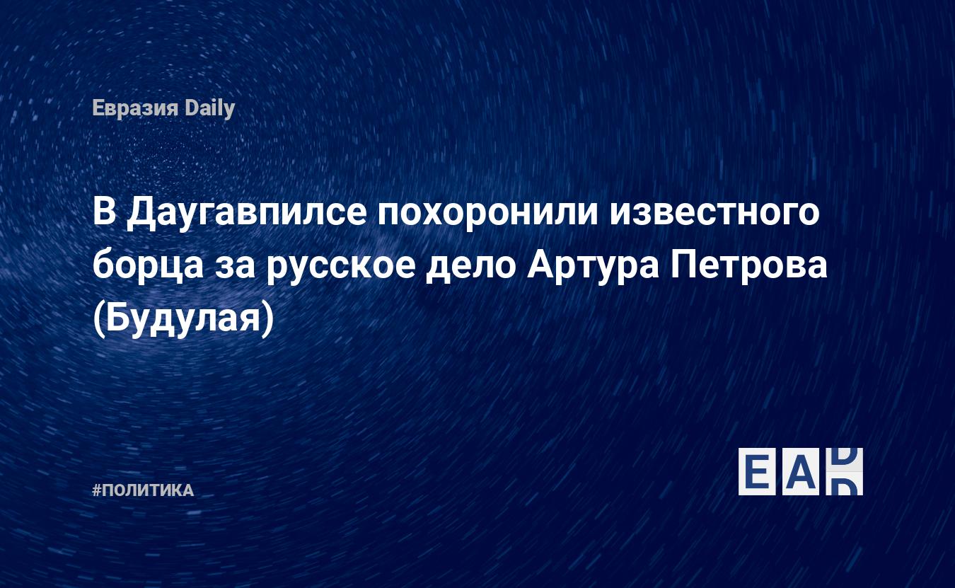 В Даугавпилсе похоронили известного борца за русское дело Артура Петрова ( Будулая) — EADaily, 11 июня 2021 — Новости политики, Новости Европы