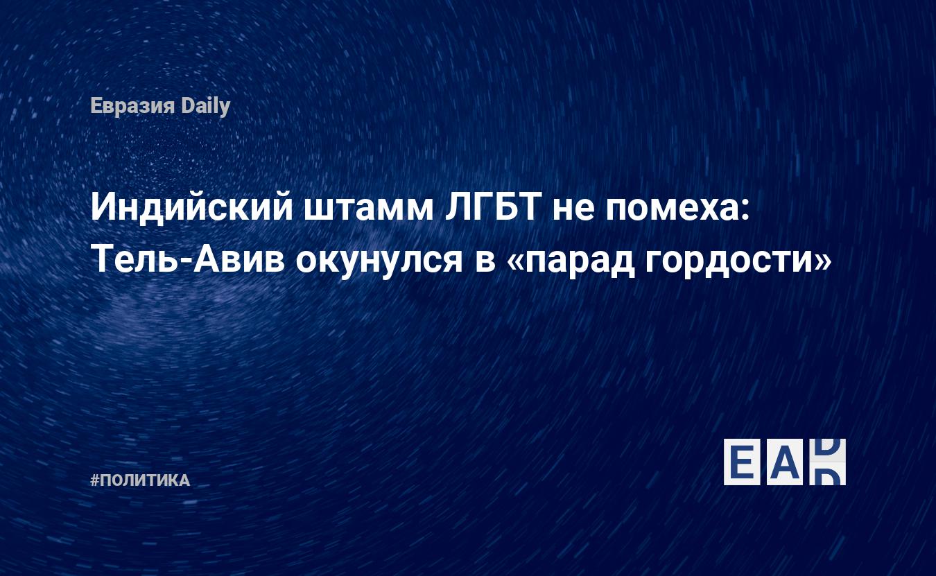 Индийский штамм ЛГБТ не помеха: Тель-Авив окунулся в «парад гордости» —  EADaily, 25 июня 2021 — Новости Израиля. Израиль. Израиль новости.