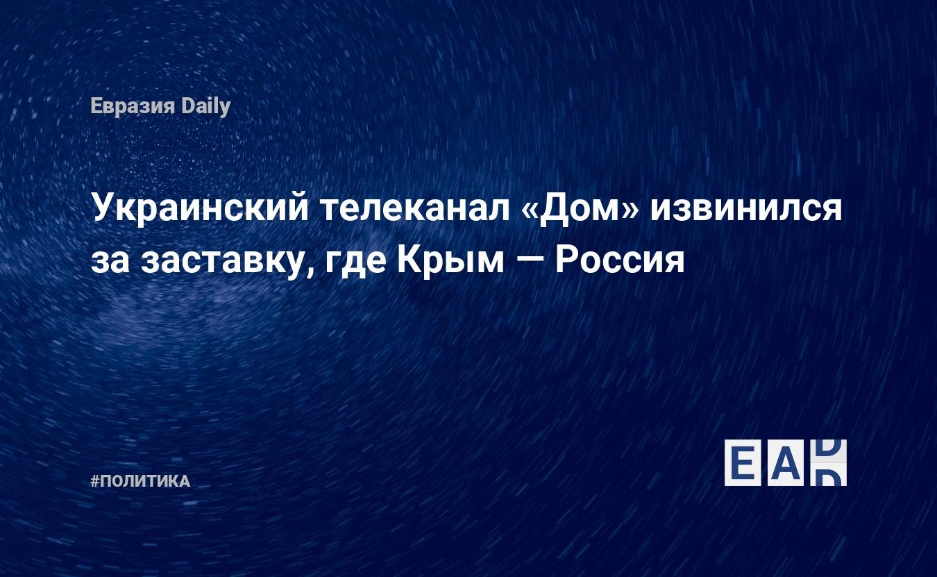 Украинский телеканал «Дом» извинился за заставку, где Крым, это Россия —  EADailyRU — Украина. Новости Украины. Телеканал Дом. Украина новости  сегодня.