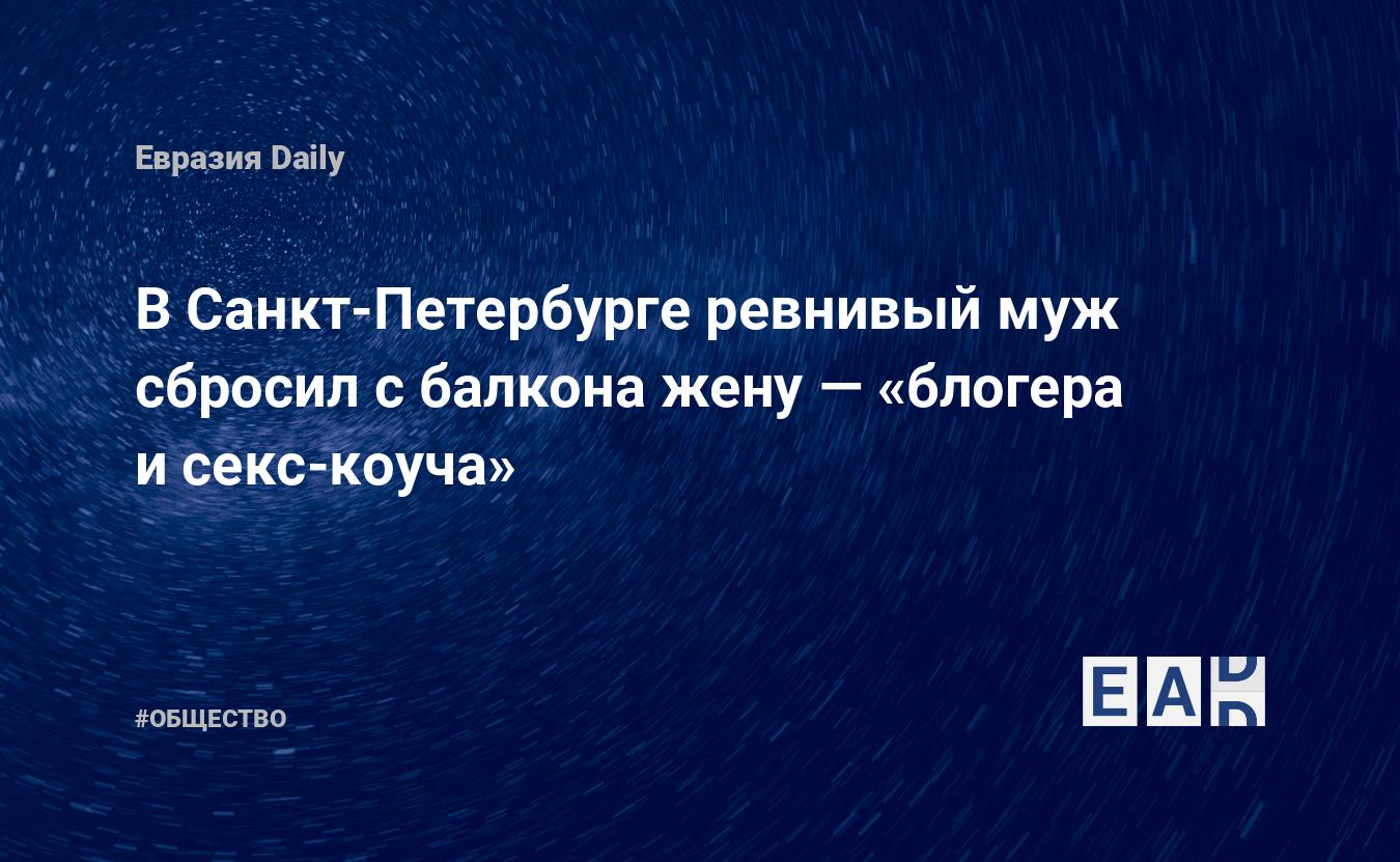 В Санкт-Петербурге ревнивый муж сбросил с балкона жену — «блогера и  секс-коуча» — EADaily — Почему муж выбросил жену с балкона? За что муж  выбросил жену с балкона? За что муж убил