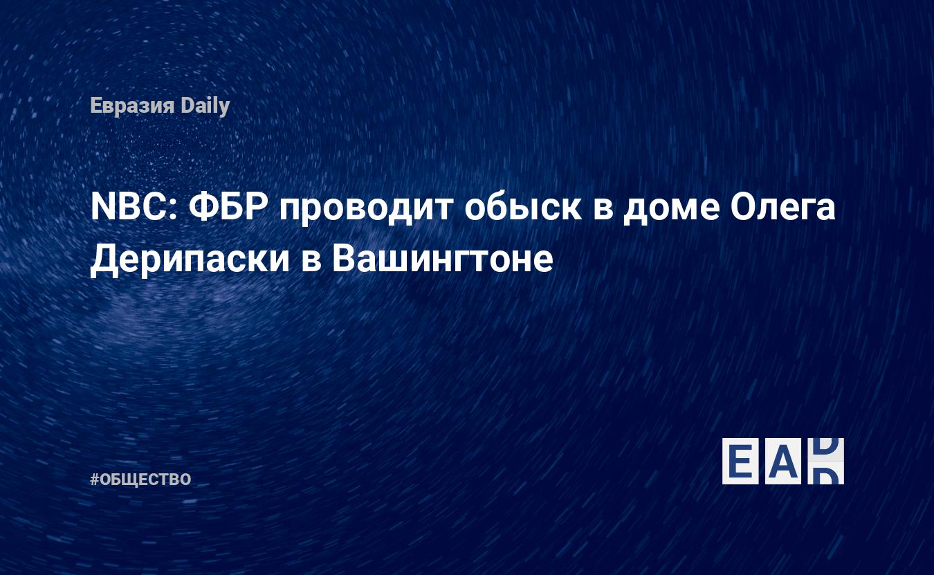 NBC: ФБР проводит обыск в доме Олега Дерипаски в Вашингтоне — EADaily —  Обыск у Дерипаски. Причины обыска у Дерипаски. Что ищут у Олега Дерипаски?  Олег Дерипаска новости. Дерипаска последние новости.