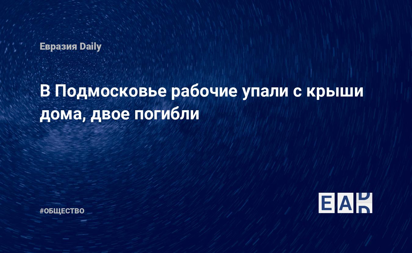 В Подмосковье рабочие упали с крыши дома, двое погибли — EADaily —  Подмосковье. Новости. Новости Подмосковья. Подмосковье новости. Новости  Подмосковье. Подмосковье сегодня. Последние новости Подмосковья.