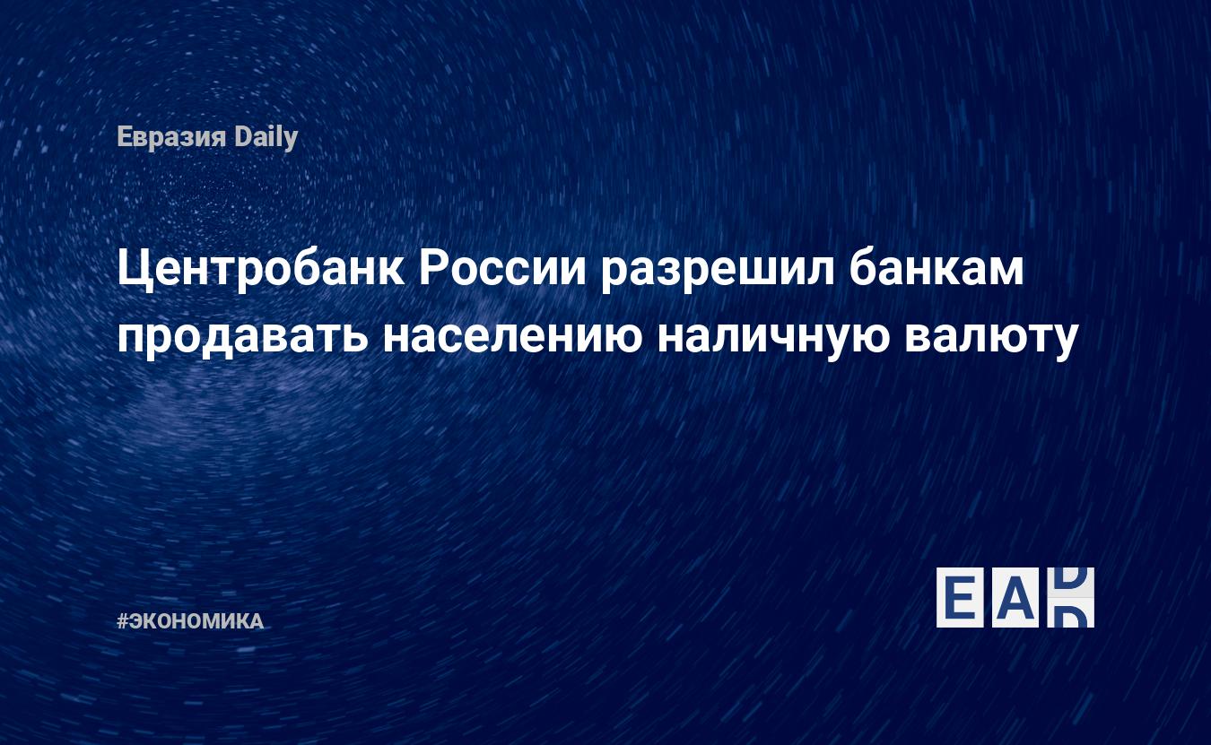 Центробанк России разрешил банкам продавать населению наличную валюту — EADaily — ЦБ РФ. Валюта. Доллар. Евро. Новости. Покупка валюты. Новости ЦБ РФ. Россия. Центробанк. Центральный банк. Банк России. Ограничения на покупку валюты. Где купить доллар