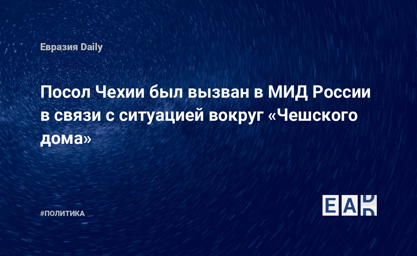 Посол Чехии был вызван в МИД России в связи с ситуацией вокруг «Чешского  дома» — EADaily — Россия. Новости России. Россия новости. Новости РФ.  Новости России сегодня. Свежие новости России. Последние новости