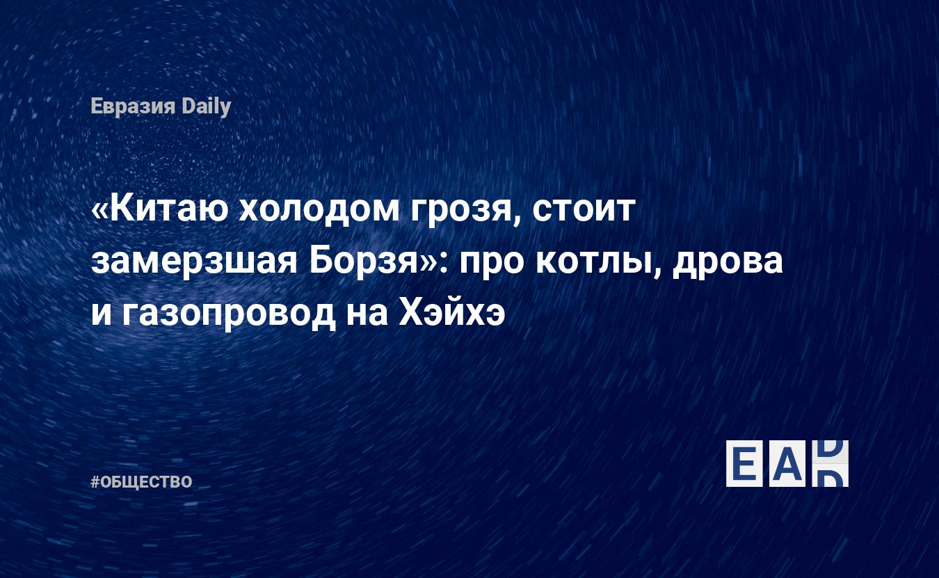 Китаю холодом грозя, стоит замерзшая Борзя»: про котлы, дрова и газопровод  на Хэйхэ — EADaily — Китай. Китай новости. Новости Китай. Китай сегодня.  Новости Китая. Новости. Новости сегодня. Новости дня. Китай экономика.