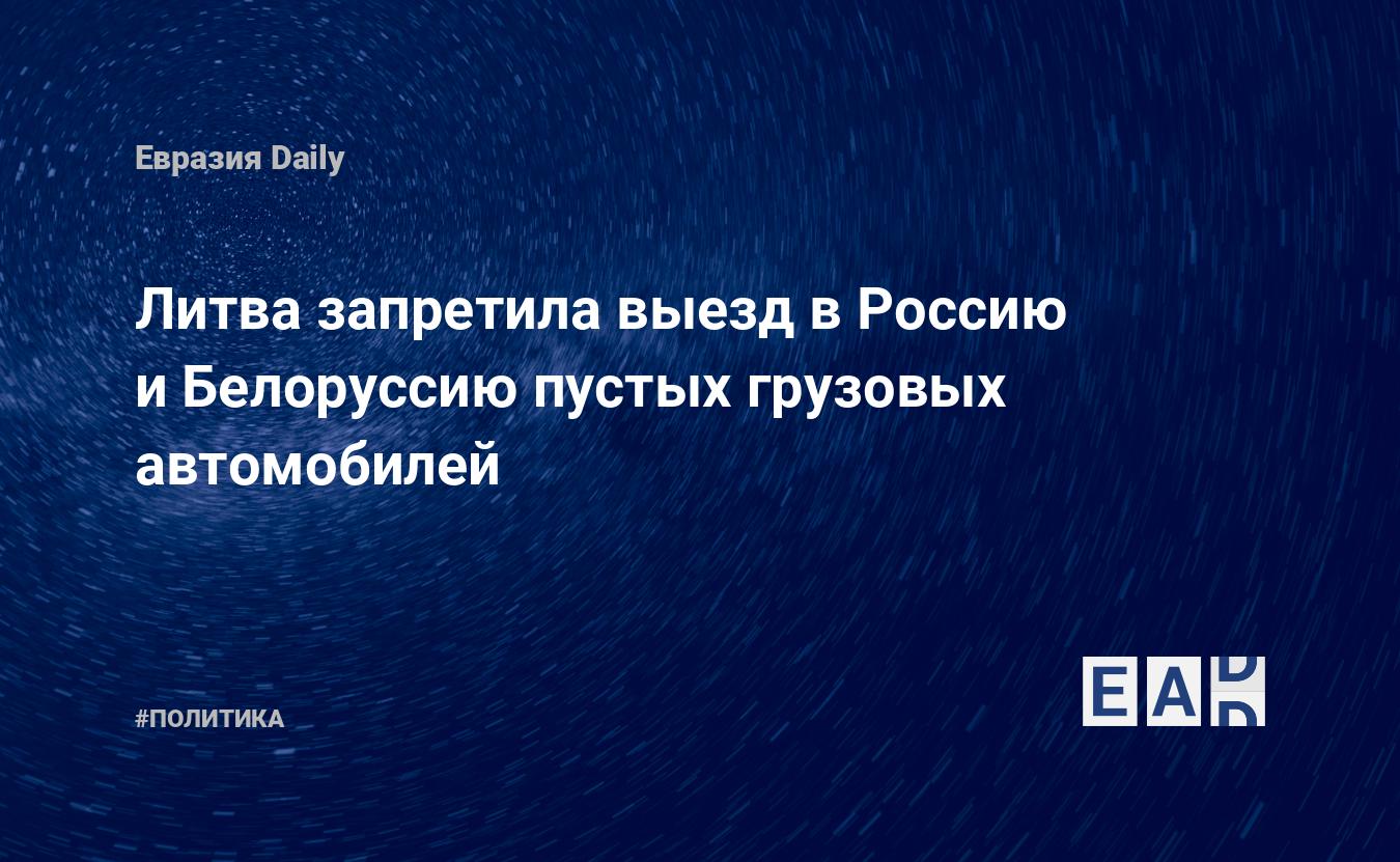 Литва запретила выезд в Россию и Белоруссию пустых грузовых автомобилей.  Новости Литвы. Новости. Новости сегодня — EADaily