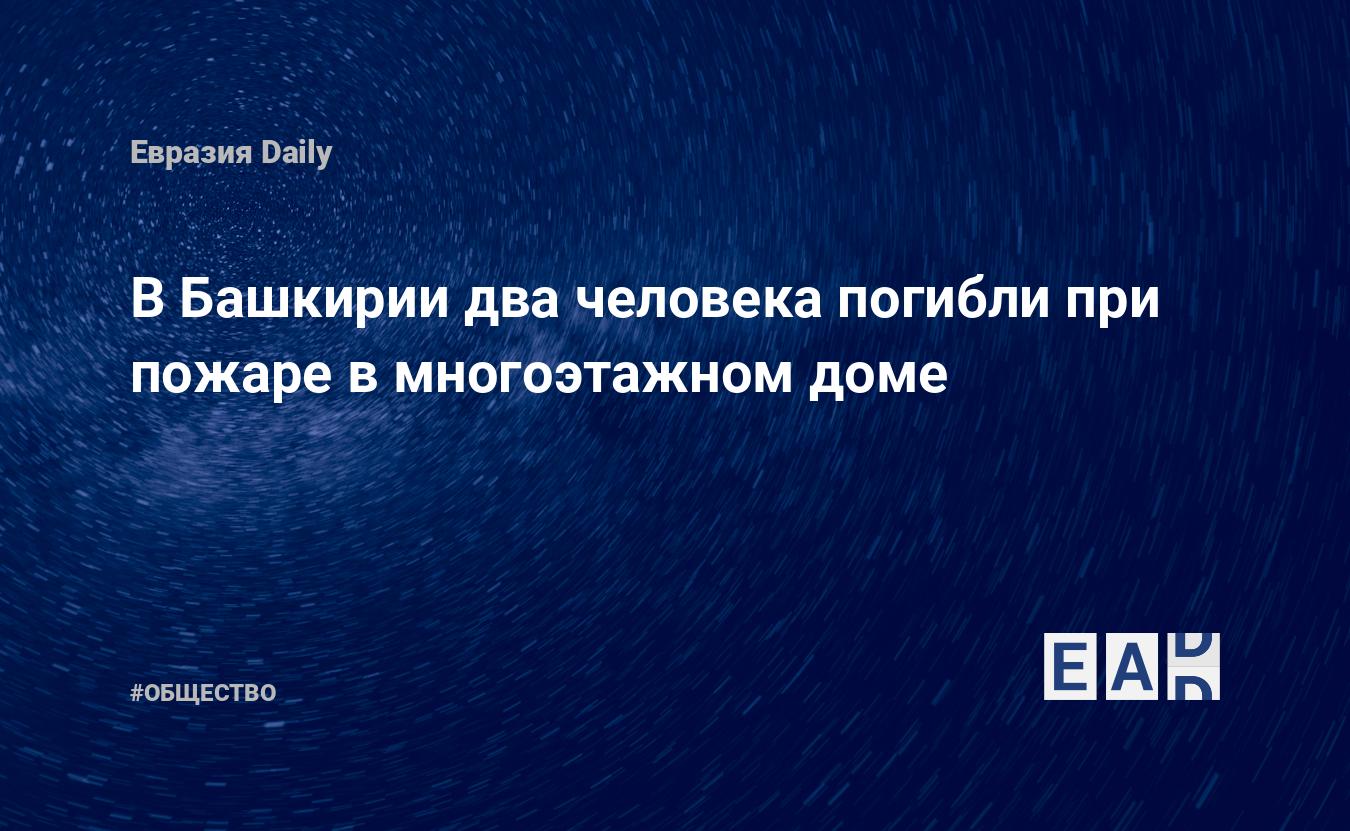 В Башкирии два человека погибли при пожаре в многоэтажном доме. Новости  Башкирии. Новости. Новости сегодня — EADaily