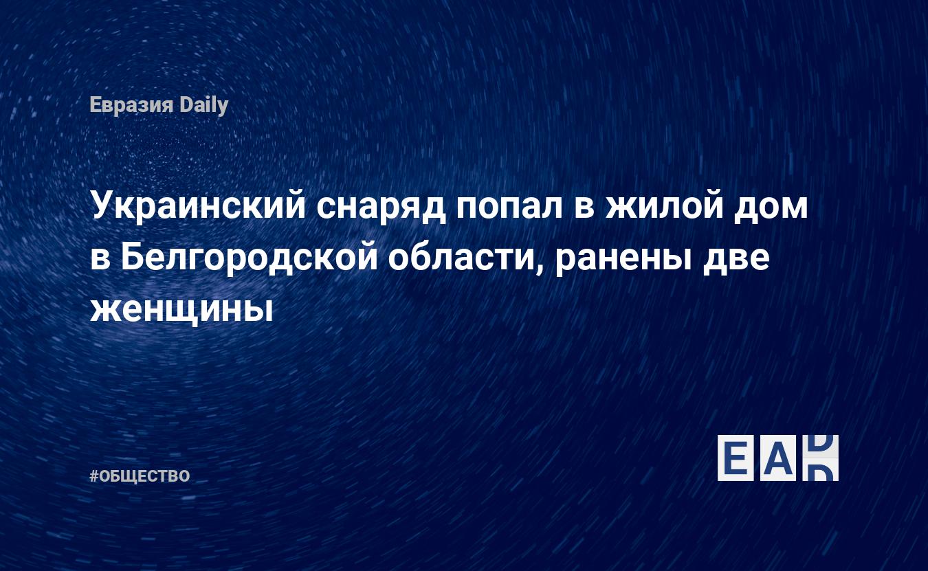 Украинский снаряд попал в жилой дом в Белгородской области, ранены две  женщины. Новости России. Белгородская область новости. Новости. Новости  сегодня — EADaily