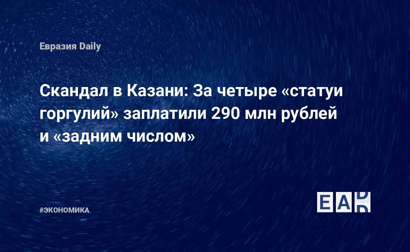 Скандал в Казани: За четыре «статуи горгулий» заплатили 290 млн рублей и «задним  числом» — EADaily, 23 августа 2016 — Новости экономики, Новости России