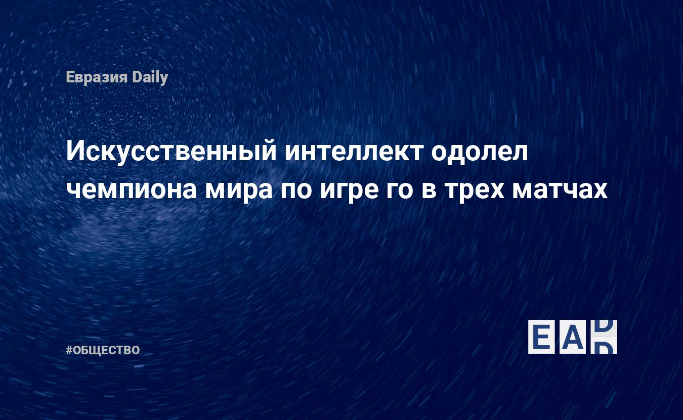 Искусственный интеллект одолел чемпиона мира по игре го в трех матчах —  EADaily, 27 мая 2017 — Общество. Новости, Новости Азии