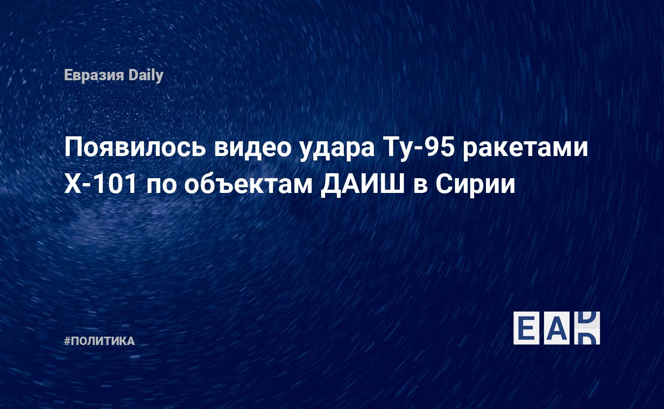 Появилось видео удара Ту-95 ракетами Х-101 по объектам ДАИШ в Сирии —  EADaily, 6 июля 2017 — Новости политики, Новости России