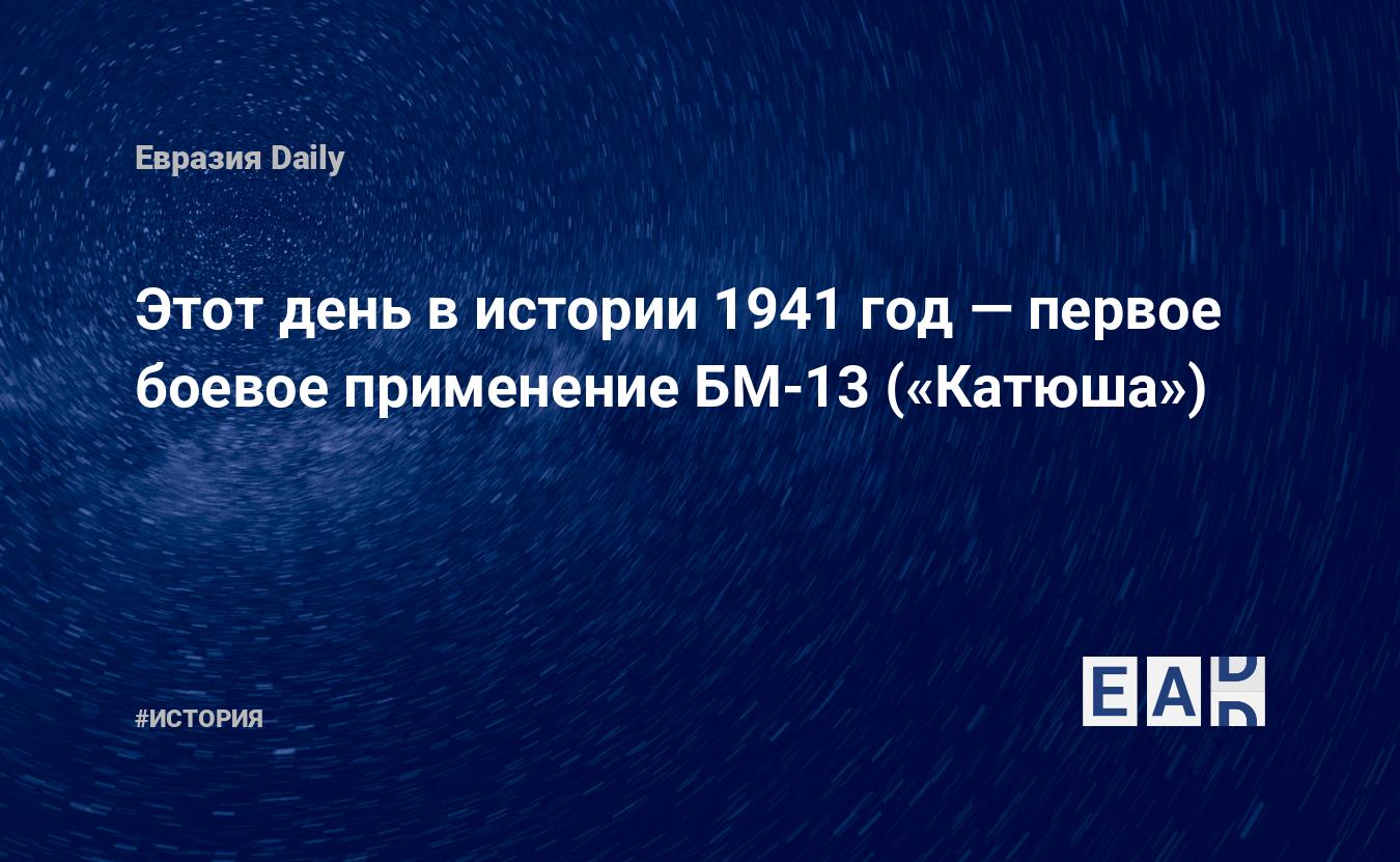 Этот день в истории 1941 год — первое боевое применение БМ-13 («Катюша») —  EADaily, 14 июля 2017 — История